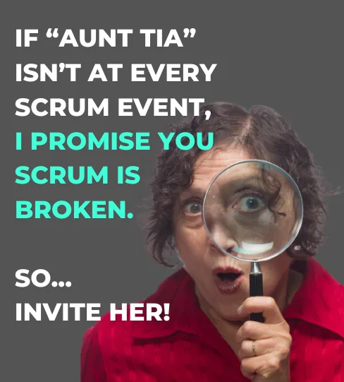 If “Aunt Tia” isn’t at every Scrum event, I promise you Scrum is broken. So... invite her!